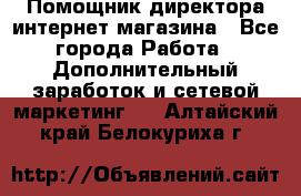 Помощник директора интернет-магазина - Все города Работа » Дополнительный заработок и сетевой маркетинг   . Алтайский край,Белокуриха г.